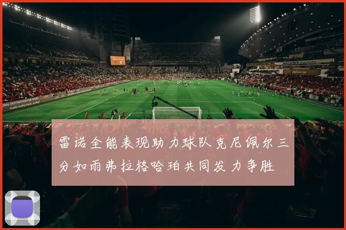 雷诺全能表现助力球队克尼佩尔三分如雨弗拉格哈珀共同发力争胜