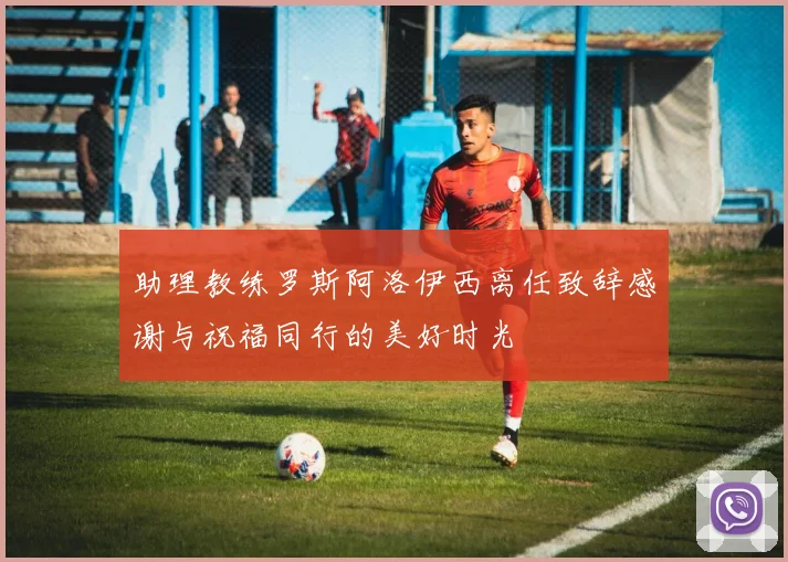 助理教练罗斯阿洛伊西离任致辞感谢与祝福同行的美好时光