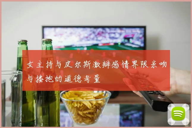 女主持与皮尔斯激辩感情界限亲吻与搂抱的道德考量