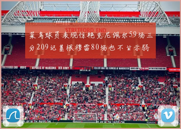 菜鸟球员表现惊艳克尼佩尔59场三分209记基根穆雷80场也不甘示弱