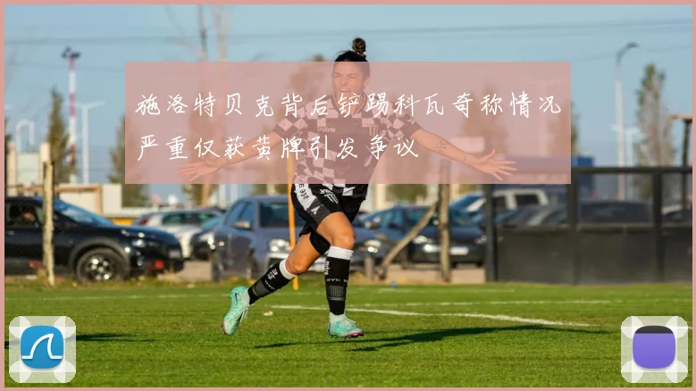 施洛特贝克背后铲踢科瓦奇称情况严重仅获黄牌引发争议