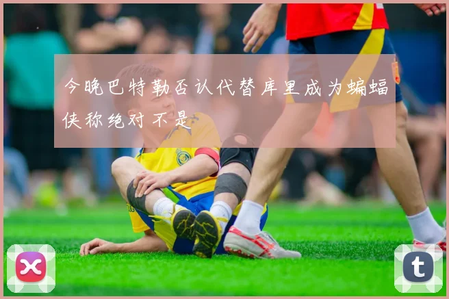 今晚巴特勒否认代替库里成为蝙蝠侠称绝对不是